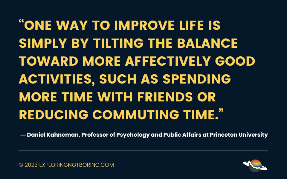 “One way to improve life is simply by tilting the balance toward more affectively good activities, such as spending more time with friends or reducing commuting time.” 